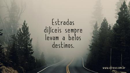 Estradas difíceis sempre levam a belos destinos.