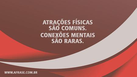 Atrações físicas são comuns.
Conexões mentais são raras.