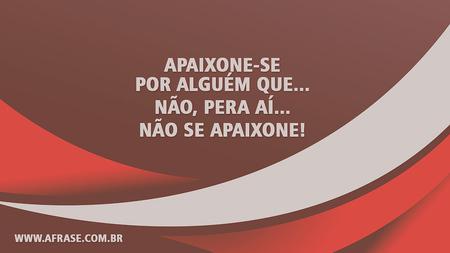 Apaixone-se por alguém que... não, pera aí... não se apaixone!