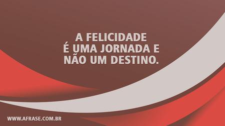 A felicidade é uma jornada e não um destino.