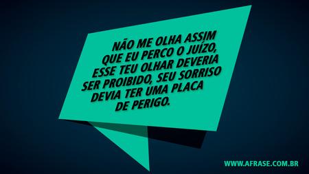 Não me olha assim que eu perco o juízo, esse teu olhar deveria ser proibido, seu sorriso devia ter uma placa de perigo.