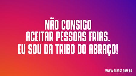 Não consigo aceitar pessoas frias.
Eu sou da tribo do abraço!