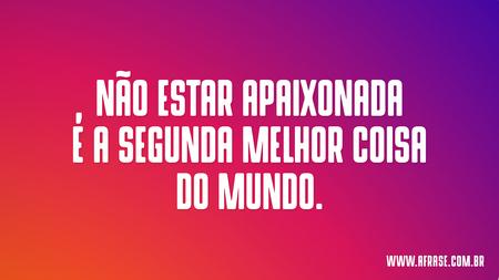 Não estar apaixonada é a segunda melhor coisa do mundo.