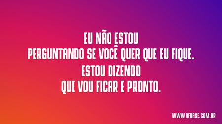 Eu não estou perguntando se você quer que eu fique.
Estou dizendo que vou ficar e pronto.