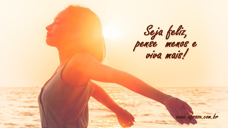 Seja feliz, pense menos e viva mais! - Frases de Vida