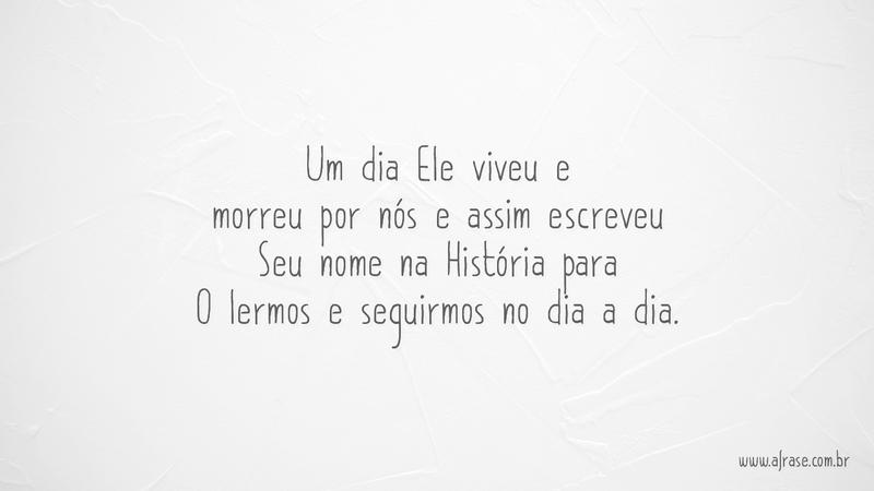 Um dia Ele viveu e morreu por nós e assim escreveu Seu nome na História para O lermos e seguirmos no dia a dia. - Frases Religiosas
