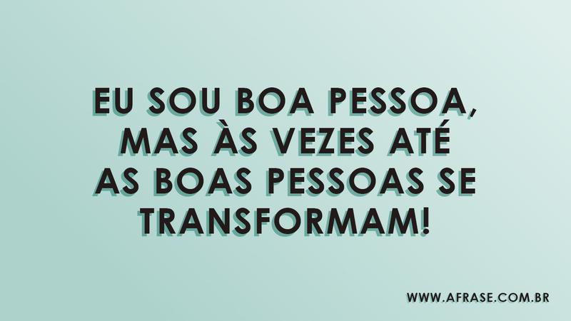 Eu sou boa pessoa, mas às vezes até as boas pessoas se transformam! - Frases de Atitude