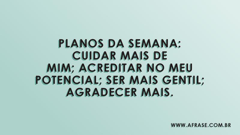 Planos da semana: cuidar mais de mim; acreditar no meu potencial; ser mais gentil; agradecer mais. - Frases de Segunda-Feira