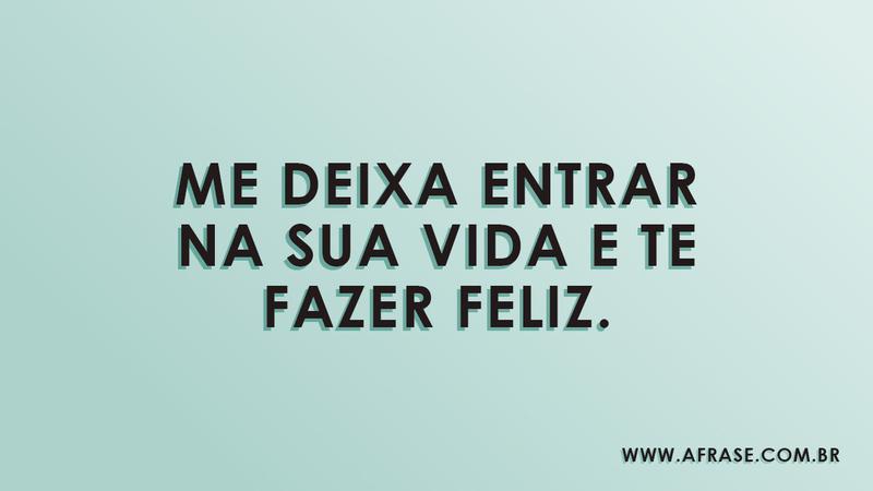 Me deixa entrar na sua vida e te fazer feliz. - Frases de Amor