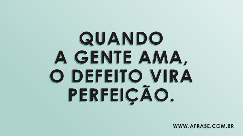 Quando a gente ama, o defeito vira perfeição. - Frases de Amor