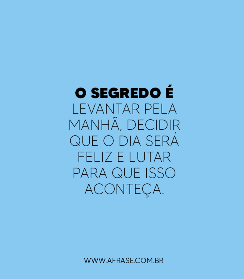 O segredo é levantar pela manhã, decidir que o dia será feliz e lutar para que isso aconteça. - Frases de Motivação
