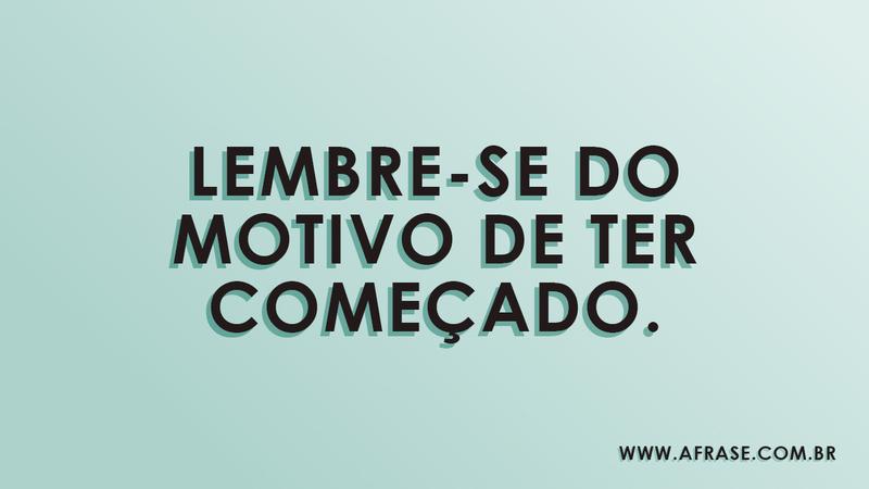 Lembre-se do motivo de ter começado. - Frases de Motivação