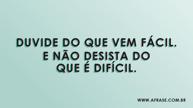 Duvide do que vem fácil. E não desista do que é difícil. - Frases de Vida