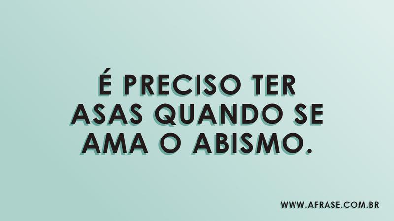 É preciso ter asas quando se ama o abismo. - Frases de Amor