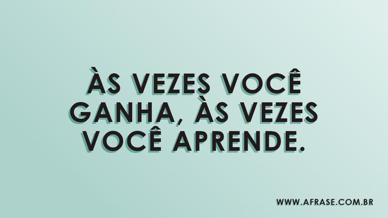 Às vezes você ganha, às vezes você aprende. - Frases de Vida