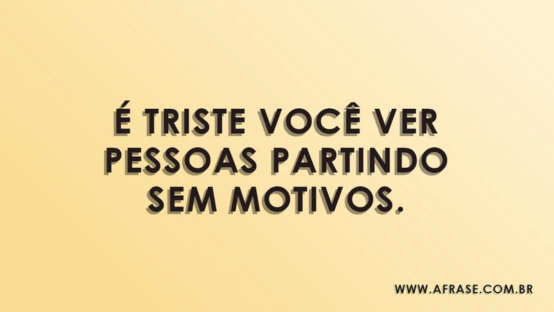 É triste você ver pessoas partindo sem motivos. - Frases de Tristeza