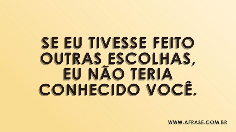 Se eu tivesse feito outras escolhas, eu não teria conhecido você. - Frases de Amor
