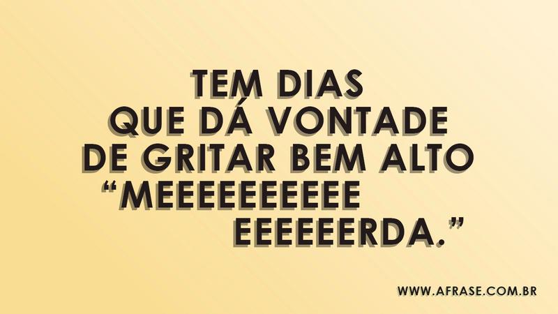 Tem dias que dá vontade de gritar bem alto “meeeeeeeeeeeeeeeeerda.” -  Frases de Vida