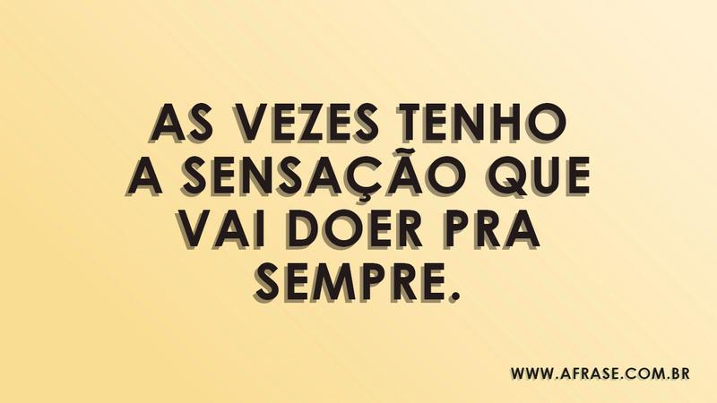 As vezes tenho a sensação que vai doer pra sempre. - Frases de Sentimentos 