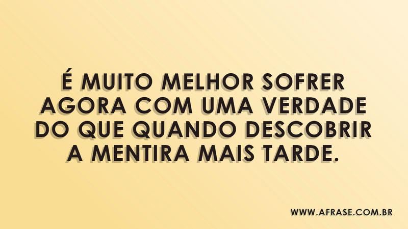 É muito melhor sofrer agora com uma verdade do que quando descobrir a mentira mais tarde. - Frases de Sentimentos