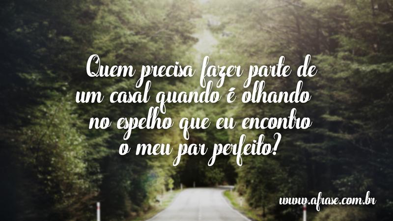Quem precisa fazer parte de um casal quando é olhando no espelho que eu encontro o meu par perfeito? - Frases de Sentimentos