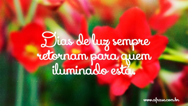 Dias de luz sempre retornam para quem iluminado está. - Frases de Vida