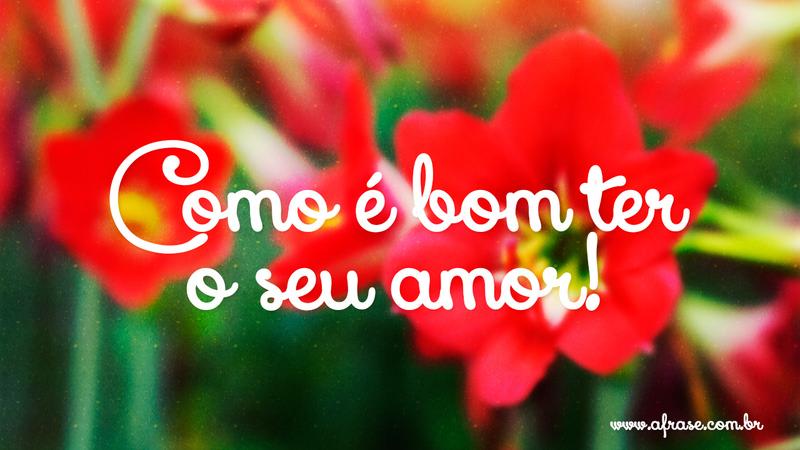 Como é bom ter o seu amor! - Frases de Amor