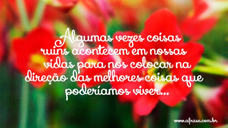 Algumas vezes coisas ruins acontecem em nossas vidas para nos colocar na direção das melhores coisas que poderíamos viver... - Frases de Reflexão
