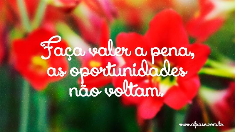 Faça valer a pena, as oportunidades não voltam. - Frases de Vida