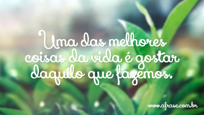 Uma das melhores coisas da vida é gostar daquilo que fazemos. - Frases de Vida