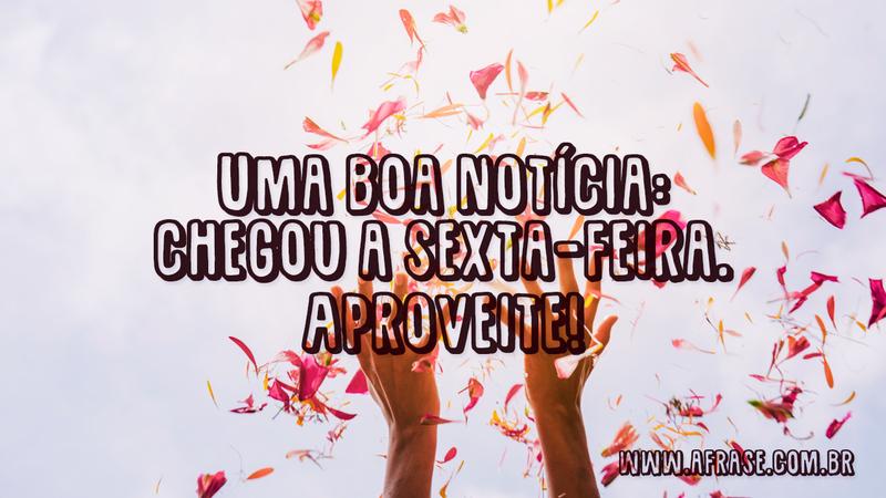 Uma boa notícia: chegou a sexta-feira. Aproveite! - Frases de Sexta-Feira