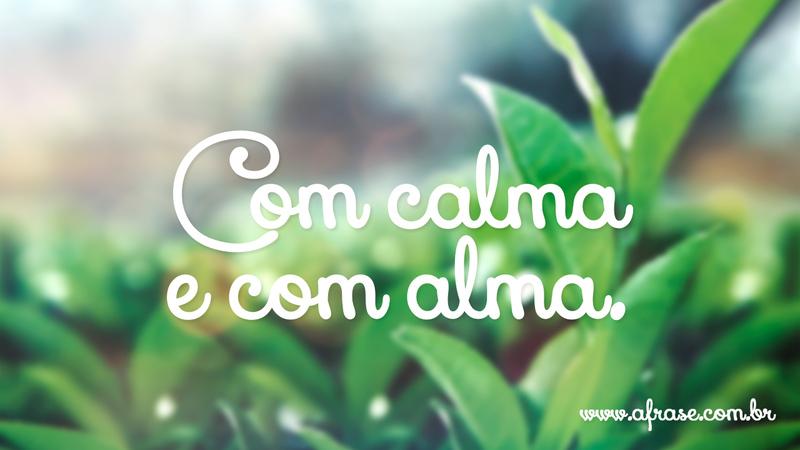 Com calma e com alma. - Frases de Sentimentos
