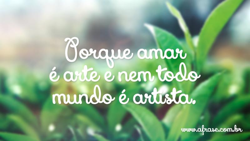 Porque amar é arte e nem todo mundo é artista. - Frases de Amor
