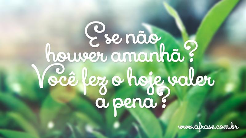 E se não houver amanhã? Você fez o hoje valer a pena? - Frases de Vida