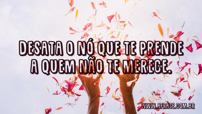 Desata o nó que te prende a quem não te merece. - Frases de Vida