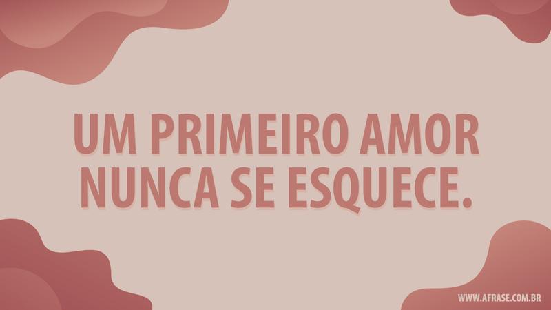 Um primeiro amor nunca se esquece. - Frases de Amor