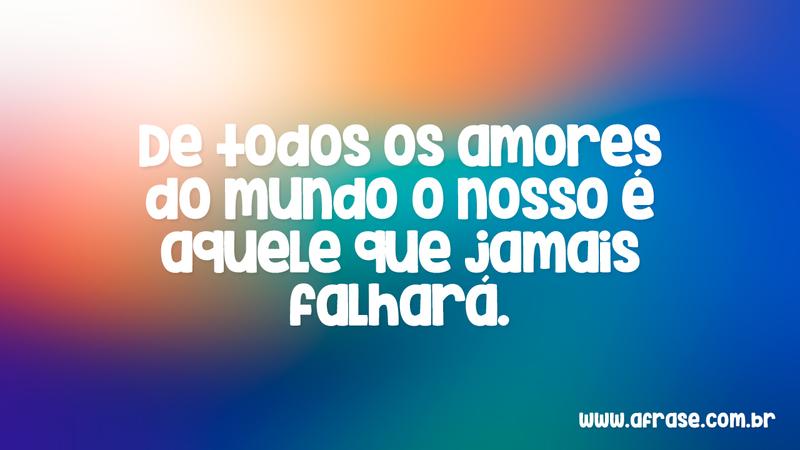 De todos os amores do mundo o nosso é aquele que jamais falhará. - Frases de Amor