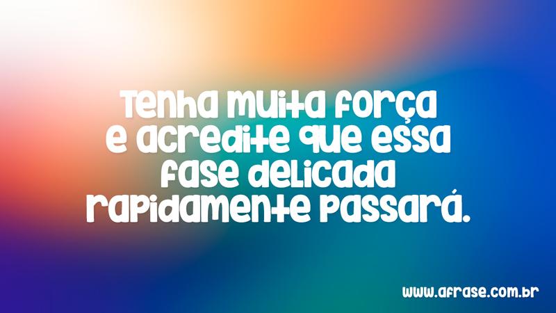 Tenha muita força e acredite que essa fase delicada rapidamente passará. - Frases de Motivação