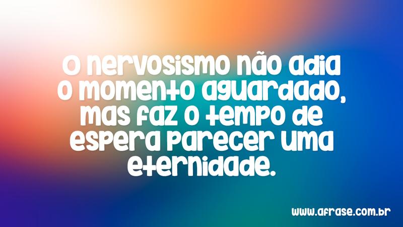 O nervosismo não adia o momento aguardado, mas faz o tempo de espera parecer uma eternidade. - Frases de Vida
