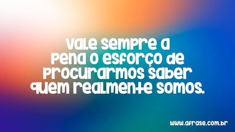 Vale sempre a pena o esforço de procurarmos saber quem realmente somos. - Frases de Vida