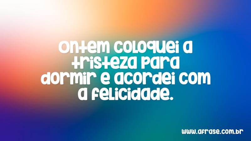 Ontem coloquei a tristeza para dormir e acordei com a felicidade. - Frases de Bom dia