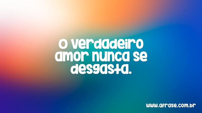 O verdadeiro amor nunca se desgasta. - Frases de Amor