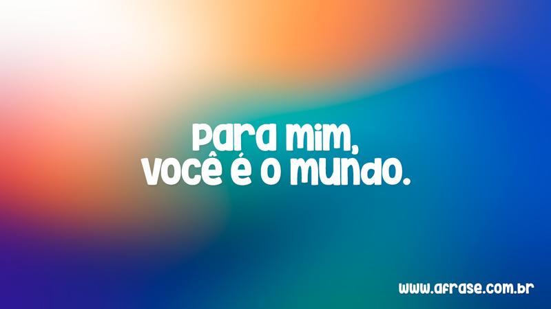 Para mim, você é o mundo. - Frases de Amor