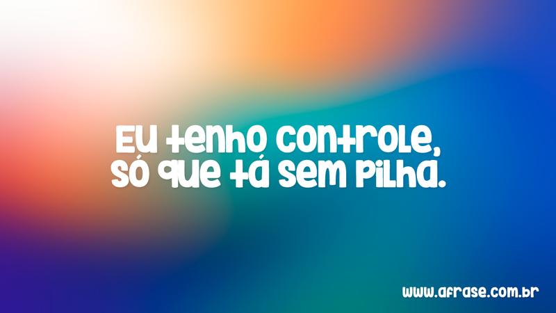 Eu tenho controle, só que tá sem pilha. - Frases de Vida