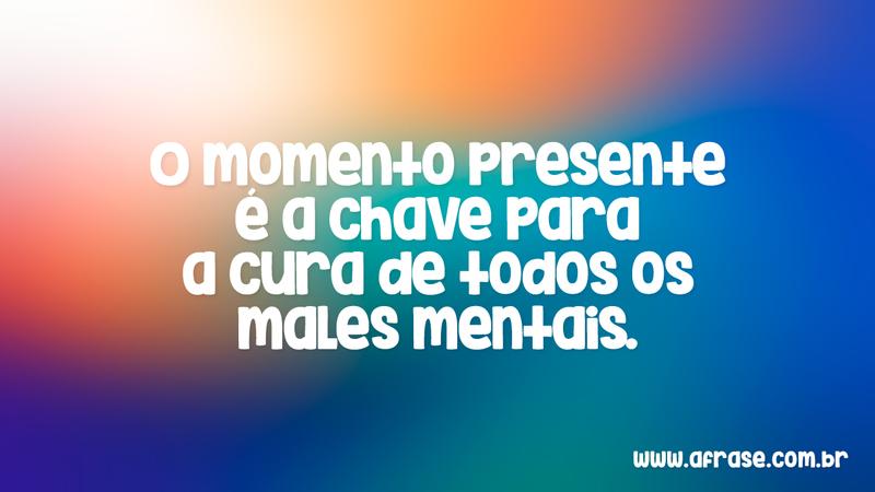 O momento presente é a chave para a cura de todos os males mentais. - Frases de Vida