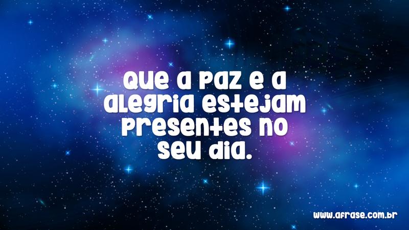 Que a paz e a alegria estejam presentes no seu dia. - Frases de Bom dia
