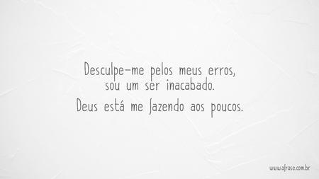 Desculpe-me pelos meus erros, sou um ser inacabado.
Deus está me fazendo aos poucos.