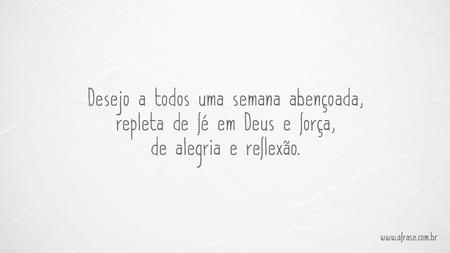 Desejo a todos uma semana abençoada, repleta de fé em Deus e força, de alegria e reflexão.