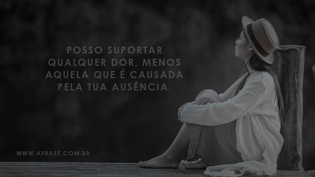 Posso suportar qualquer dor, menos aquela que é causada pela tua ausência.
