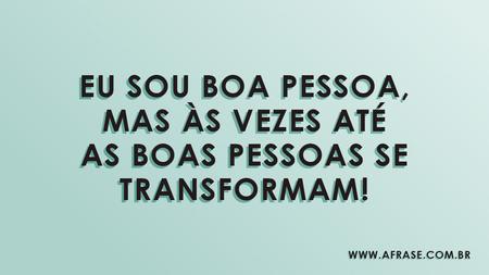 Eu sou boa pessoa, mas às vezes até as boas pessoas se transformam!